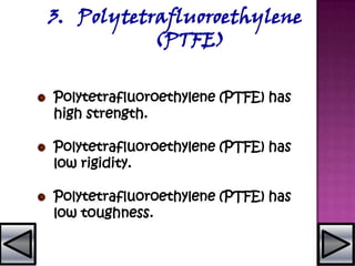 3. Polytetrafluoroethylene
(PTFE)
Polytetrafluoroethylene (PTFE) has
high strength.
Polytetrafluoroethylene (PTFE) has
low rigidity.
Polytetrafluoroethylene (PTFE) has
low toughness.
 