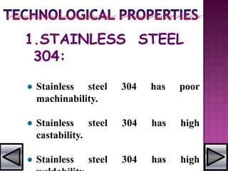 1.STAINLESS STEEL
304:
Stainless steel 304 has poor
machinability.
Stainless steel 304 has high
castability.
Stainless steel 304 has high
 