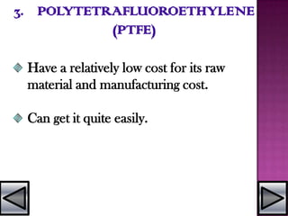 3. POLYTETRAFLUOROETHYLENE
(PTFE)
Have a relatively low cost for its raw
material and manufacturing cost.
Can get it quite easily.
 