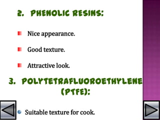 2. PHENOLIC RESINS:
Nice appearance.
Good texture.
Attractive look.
3. Polytetrafluoroethylene
(PTFE):
Suitable texture for cook.
 