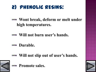 2) PHENOLIC RESINS:
Wont break, deform or melt under
high temperatures.
Will not burn user’s hands.
Durable.
Will not slip out of user’s hands.
Promote sales.
 
