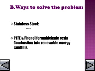 B.Ways to solve the problem
Stainless Steel:
----
PTFE & Phenol formaldehyde resin
Combustion into renewable energy
Landfills.
 