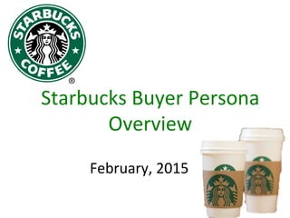 Starbucks	
  Buyer	
  Persona	
  
Overview	
  
February,	
  2015	
  
 