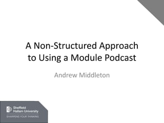 A Non-Structured Approachto Using a Module Podcast Andrew Middleton 