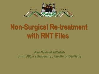 Non-Surgical Re-treatment with RNT Files  AlaaWaleedAlQutub Umm AlQura University , Faculty of Dentistry 
