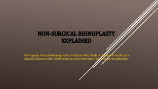NON-SURGICAL RHINOPLASTY
EXPLAINED
Rhinoplasty Nose Reshaping Clinic in Dubai, Abu Dhabi & Sharjah Providing the
Special Discount Offer 2019 Want to know more visit here and get the discount.
 