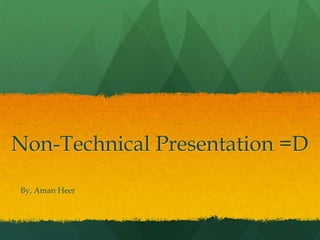 Non-Technical Presentation =D
By, Aman Heer
 