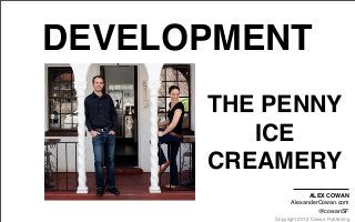 Copyright 2012 Cowan Publishing
DEVELOPMENT
THE PENNY
ICE
CREAMERY
ALEX COWAN
AlexanderCowan.com
@cowanSF
 