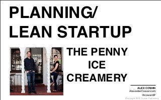 Copyright 2012 Cowan Publishing
PLANNING/
LEAN STARTUP
THE PENNY
ICE
CREAMERY
ALEX COWAN
AlexanderCowan.com
@cowanSF
 