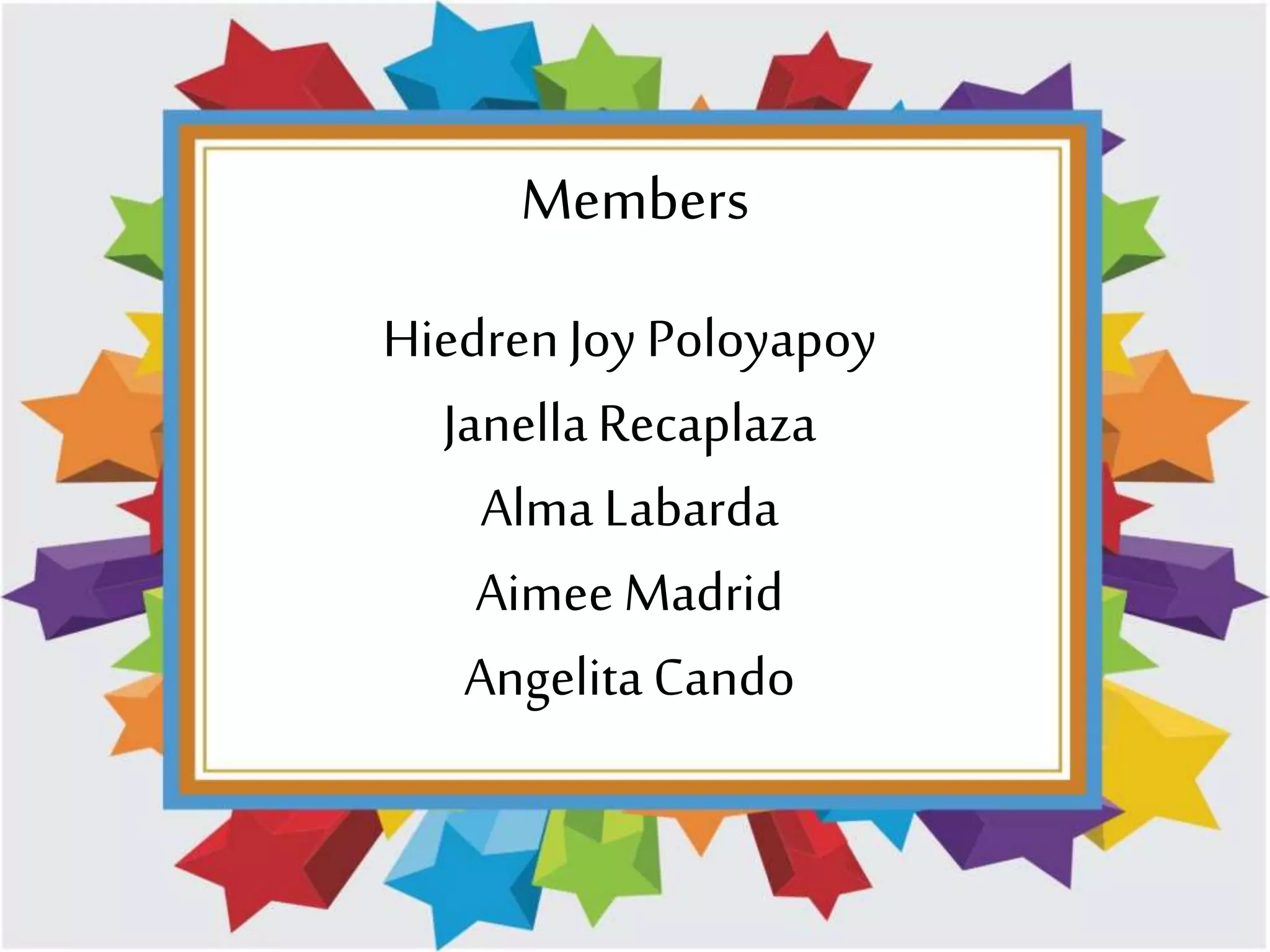 Members 
Hiedren Joy Poloyapoy 
Janella Recaplaza 
Alma Labarda 
Aimee Madrid 
Angelita Cando 
