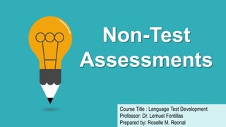 Non-Test
Assessments
Course Title : Language Test Development
Professor: Dr. Lemuel Fontillas
Prepared by: Roselle M. Reonal
 