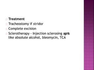 Treatment
Tracheostomy if stridor
Complete excision
Sclerotherapy - Injection sclerosing agents
like absolute alcohol, bleomycin, TCA
 