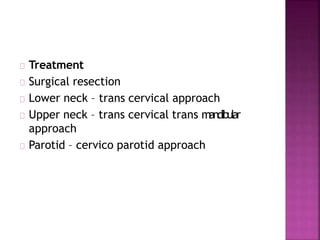 Treatment
Surgical resection
Lower neck – trans cervical approach
Upper neck – trans cervical trans mandibular
approach
Parotid – cervico parotid approach
 