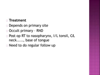 Treatment
Depends on primary site
Occult primary – RND
Post op RT to nasopharynx, I/L tonsil, C/L
neck....., base of tongue
Need to do regular follow up
 