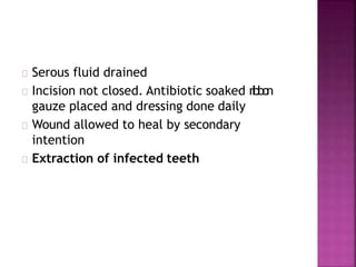 Serous fluid drained
Incision not closed. Antibiotic soaked ribbon
gauze placed and dressing done daily
Wound allowed to heal by secondary
intention
Extraction of infected teeth
 
