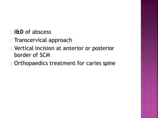 I&D of abscess
Transcervical approach
Vertical incision at anterior or posterior
border of SCM
Orthopaedics treatment for caries spine
 