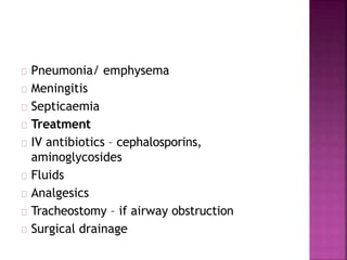 Pneumonia/ emphysema
Meningitis
Septicaemia
Treatment
IV antibiotics – cephalosporins,
aminoglycosides
Fluids
Analgesics
Tracheostomy – if airway obstruction
Surgical drainage
 