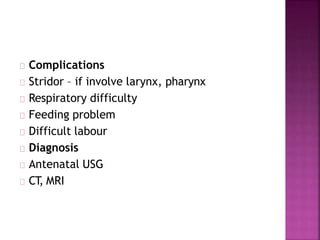 Complications
Stridor – if involve larynx, pharynx
Respiratory difficulty
Feeding problem
Difficult labour
Diagnosis
Antenatal USG
CT, MRI
 