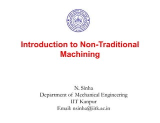 Introduction to Non-Traditional
Machining
N. Sinha
Department of Mechanical Engineering
IIT Kanpur
Email: nsinha@iitk.ac.in
 