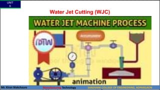 Water Jet Cutting (WJC)
https://youtu.be/dmHv42wda9k?list=PLWv6RLxuaVQwMg6kFEoeeMEGTWNnr7Jmr
UNIT
6
Mr. Kiran Wakchaure Manufacturing Technology SANJIVANI COLLEGE OF ENGINEERING, KOPARGAON
16
 