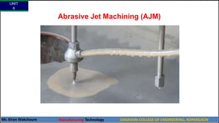 Abrasive Jet Machining (AJM)
UNIT
6
Mr. Kiran Wakchaure Manufacturing Technology SANJIVANI COLLEGE OF ENGINEERING, KOPARGAON
19
 