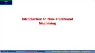 Introduction to Non-Traditional
Machining
UNIT
6
Mr. Kiran Wakchaure Manufacturing Technology SANJIVANI COLLEGE OF ENGINEERING, KOPARGAON
5
 
