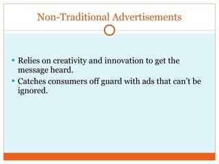Non-Traditional Advertisements Relies on creativity and innovation to get the message heard. Catches consumers off guard with ads that can’t be ignored. 