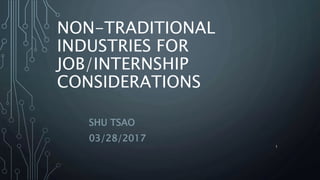 NON-TRADITIONAL
INDUSTRIES FOR
JOB/INTERNSHIP
CONSIDERATIONS
SHU TSAO
03/28/2017
1
 