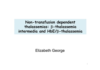 Non-transfusion dependent
    thalassemias: -thalassemia
intermedia and HbE/-thalassemia




        Elizabeth George


                                   1
 