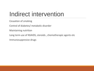 Indirect intervention
Cesaation of smoking
Control of diabetes/ metabolic disorder
Maintaining nutrition
Long term use of NSAIDS, steroids , chemotherapic agents etc
Immunosuppresive drugs
 