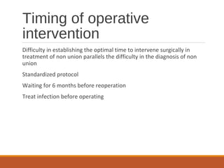 Timing of operative
intervention
Difficulty in establishing the optimal time to intervene surgically in
treatment of non union parallels the difficulty in the diagnosis of non
union
Standardized protocol
Waiting for 6 months before reoperation
Treat infection before operating
 