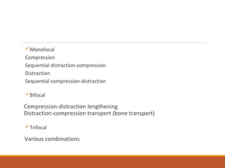 Monofocal
Compression
Sequential distraction-compression
Distraction
Sequential compression-distraction
Bifocal
Compression-distraction lengthening
Distraction-compression transport (bone transport)
Trifocal
Various combinations
 