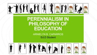 PERENNIALISM IN
PHILOSOPHY OF
EDUCATION
ARNIELYN B. CAPARROS
Ed.D Student
 
