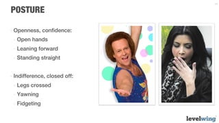 14


POSTURE

-  Openness, conﬁdence:
 -  Open hands
 -  Leaning forward
 -  Standing straight


-  Indifference, closed off:
 -  Legs crossed
 -  Yawning
 -  Fidgeting
 