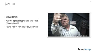 19


SPEED


-  Slow down
-  Faster speed typically signiﬁes
   nervousness
-  Have room for pauses, silence
 