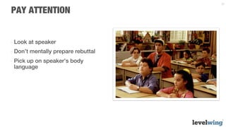 27


PAY ATTENTION


-  Look at speaker
-  Don’t mentally prepare rebuttal
-  Pick up on speaker’s body
   language
 