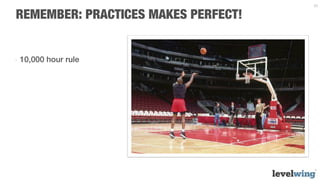 33


REMEMBER: PRACTICES MAKES PERFECT!


-  10,000 hour rule
 