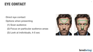 9


EYE CONTACT


-  Direct eye contact
-  Options when presenting
 -  (1) Scan audience
 -  (2) Focus on particular audience areas
 -  (3) Look at individuals, 4-5 sec
 