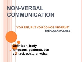 NON-VERBAL
COMMUNICATION

  “YOU SEE, BUT YOU DO NOT OBSERVE”
                     SHERLOCK HOLMES




 Definition, body
 language, gestures, eye
 contact, posture, voice
 
