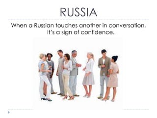RUSSIA
When a Russian touches another in conversation,
it’s a sign of confidence.

 