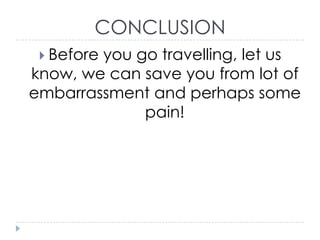 CONCLUSION
 Before

you go travelling, let us
know, we can save you from lot of
embarrassment and perhaps some
pain!

 