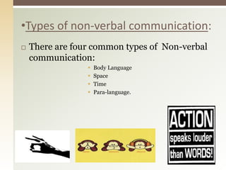 •Types of non-verbal communication:
 There are four common types of Non-verbal
communication:
 Body Language
 Space
 Time
 Para-language.
 