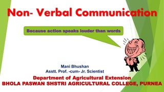 Department of Agricultural Extension
BHOLA PASWAN SHSTRI AGRICULTURAL COLLEGE, PURNEA
Non- Verbal Communication
Mani Bhushan
Asstt. Prof. -cum- Jr. Scientist
Because action speaks louder than words
 