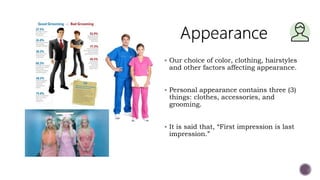  Our choice of color, clothing, hairstyles
and other factors affecting appearance.
 Personal appearance contains three (3)
things: clothes, accessories, and
grooming.
 It is said that, “First impression is last
impression.”
 