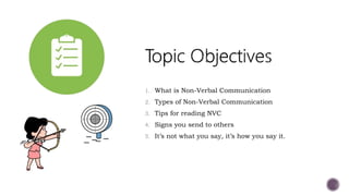 1. What is Non-Verbal Communication
2. Types of Non-Verbal Communication
3. Tips for reading NVC
4. Signs you send to others
5. It’s not what you say, it’s how you say it.
 