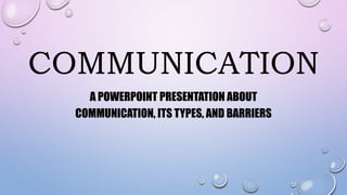 COMMUNICATION
A POWERPOINT PRESENTATION ABOUT
COMMUNICATION, ITS TYPES, AND BARRIERS
 