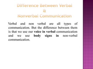 Verbal and non verbal are all types of
communication. But the difference between them
is that we use our voice in verbal c...