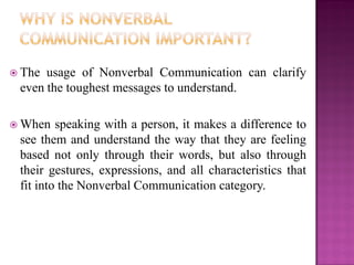  The usage of Nonverbal Communication can clarify
even the toughest messages to understand.
 When speaking with a person...