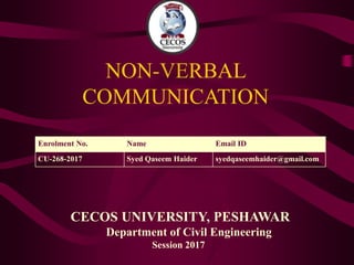 NON-VERBAL
COMMUNICATION
Enrolment No. Name Email ID
CU-268-2017 Syed Qaseem Haider syedqaseemhaider@gmail.com
CECOS UNIVERSITY, PESHAWAR
Department of Civil Engineering
Session 2017
 