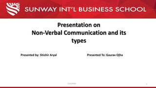 Presentation on
Non-Verbal Communication and its
types
Presented by: Shishir Aryal
12/3/2020 1
Presented To: Gaurav Ojha
 